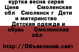 куртка весна серая › Цена ­ 500 - Смоленская обл., Смоленск г. Дети и материнство » Детская одежда и обувь   . Смоленская обл.